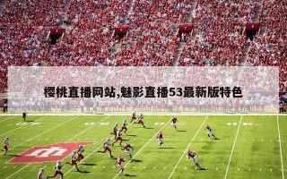 樱桃直播网站,魅影直播53最新版特色